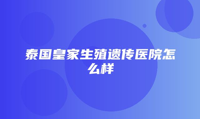 泰国皇家生殖遗传医院怎么样