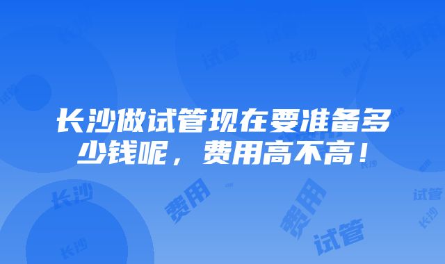 长沙做试管现在要准备多少钱呢，费用高不高！