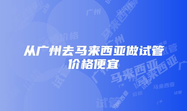 从广州去马来西亚做试管价格便宜