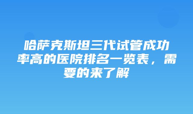 哈萨克斯坦三代试管成功率高的医院排名一览表，需要的来了解