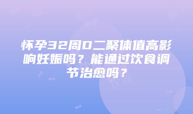 怀孕32周D二聚体值高影响妊娠吗？能通过饮食调节治愈吗？