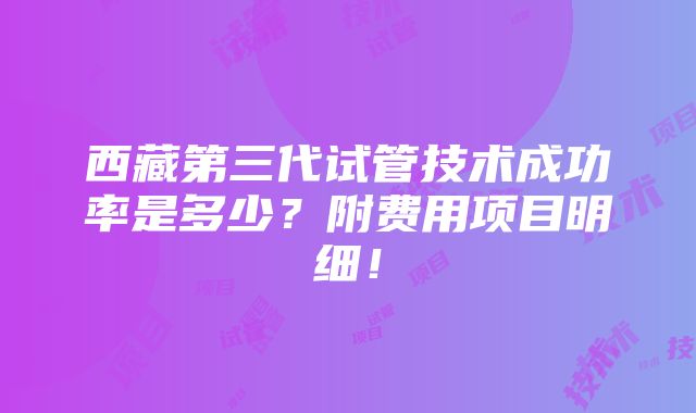 西藏第三代试管技术成功率是多少？附费用项目明细！