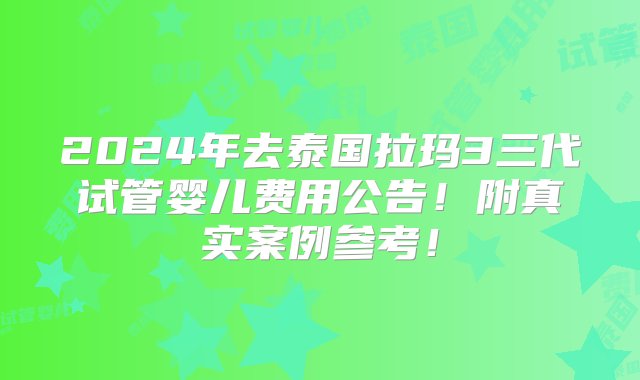 2024年去泰国拉玛3三代试管婴儿费用公告！附真实案例参考！