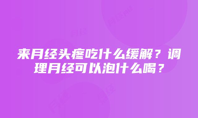 来月经头疼吃什么缓解？调理月经可以泡什么喝？