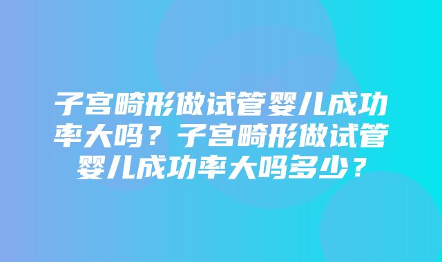 子宫畸形做试管婴儿成功率大吗？子宫畸形做试管婴儿成功率大吗多少？