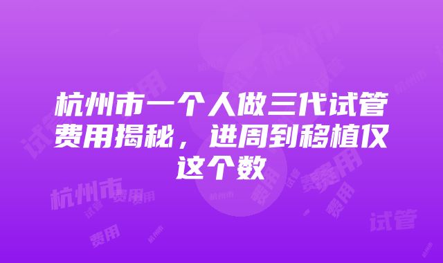 杭州市一个人做三代试管费用揭秘，进周到移植仅这个数