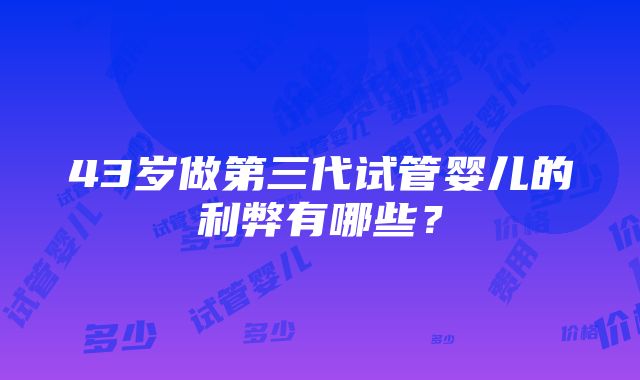 43岁做第三代试管婴儿的利弊有哪些？