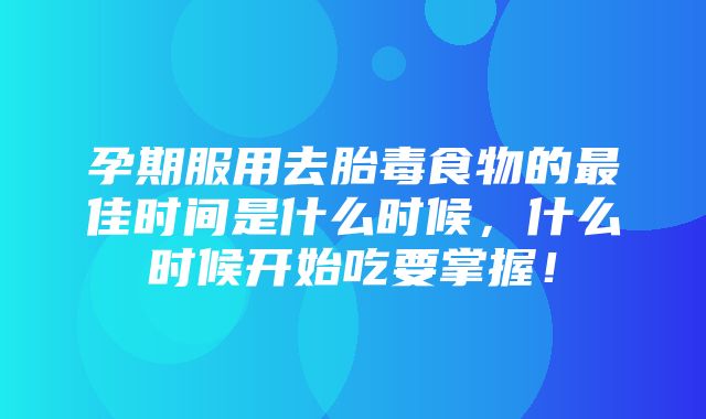 孕期服用去胎毒食物的最佳时间是什么时候，什么时候开始吃要掌握！