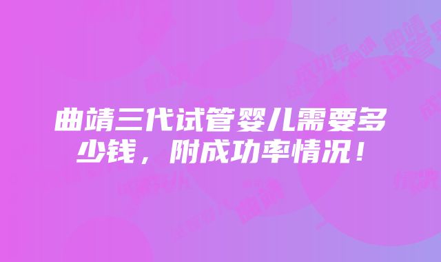 曲靖三代试管婴儿需要多少钱，附成功率情况！