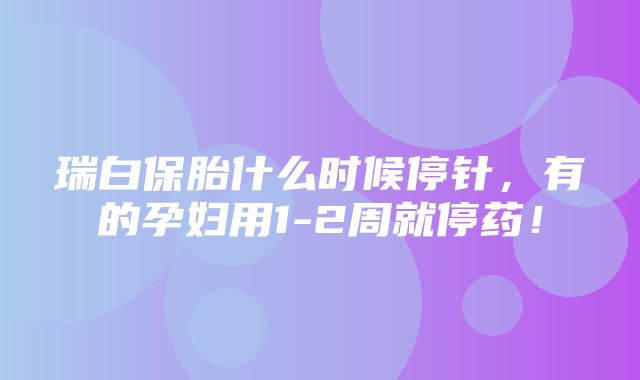 瑞白保胎什么时候停针，有的孕妇用1-2周就停药！