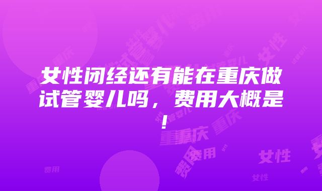 女性闭经还有能在重庆做试管婴儿吗，费用大概是！