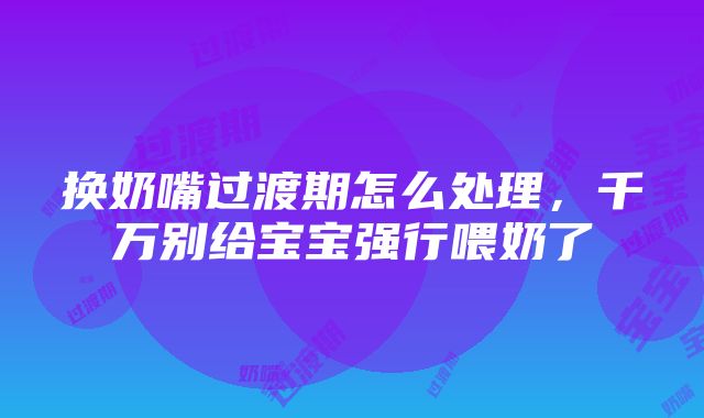 换奶嘴过渡期怎么处理，千万别给宝宝强行喂奶了