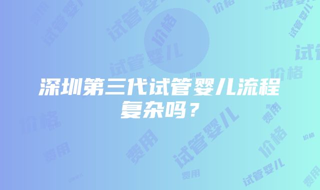 深圳第三代试管婴儿流程复杂吗？