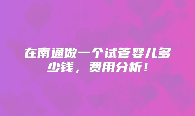 在南通做一个试管婴儿多少钱，费用分析！