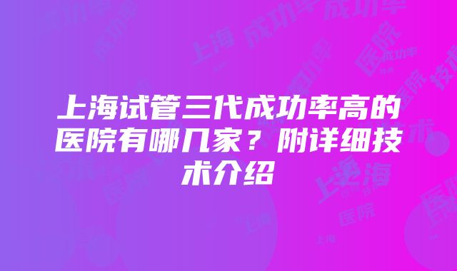 上海试管三代成功率高的医院有哪几家？附详细技术介绍