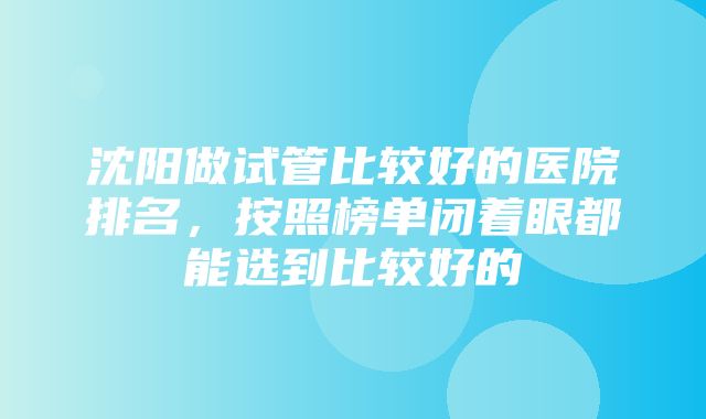 沈阳做试管比较好的医院排名，按照榜单闭着眼都能选到比较好的