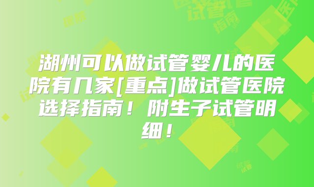 湖州可以做试管婴儿的医院有几家[重点]做试管医院选择指南！附生子试管明细！