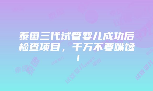 泰国三代试管婴儿成功后检查项目，千万不要嘴馋！