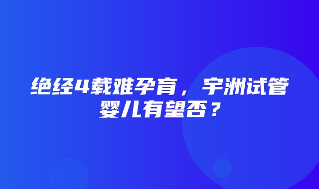 绝经4载难孕育，宇洲试管婴儿有望否？