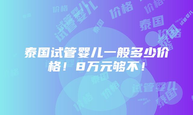 泰国试管婴儿一般多少价格！8万元够不！