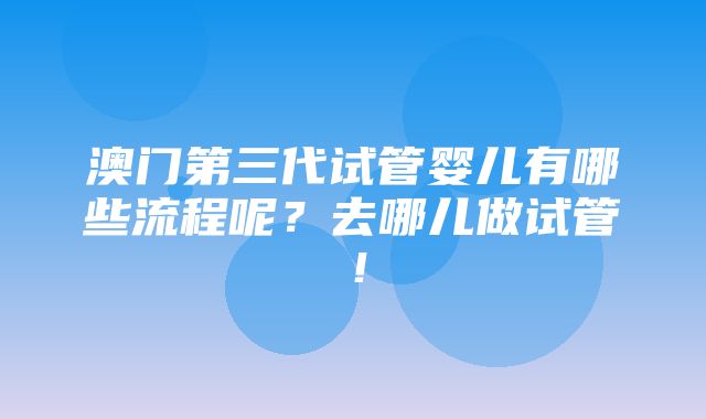 澳门第三代试管婴儿有哪些流程呢？去哪儿做试管！