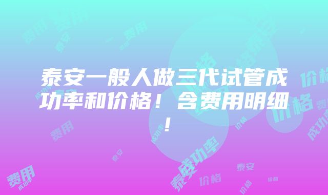 泰安一般人做三代试管成功率和价格！含费用明细！