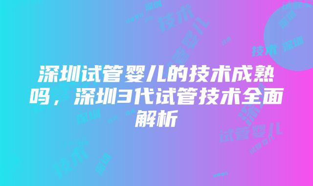 深圳试管婴儿的技术成熟吗，深圳3代试管技术全面解析