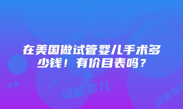 在美国做试管婴儿手术多少钱！有价目表吗？