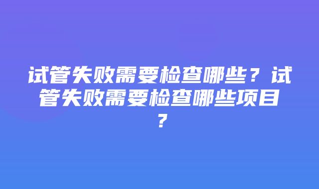 试管失败需要检查哪些？试管失败需要检查哪些项目？