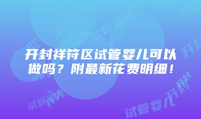 开封祥符区试管婴儿可以做吗？附最新花费明细！