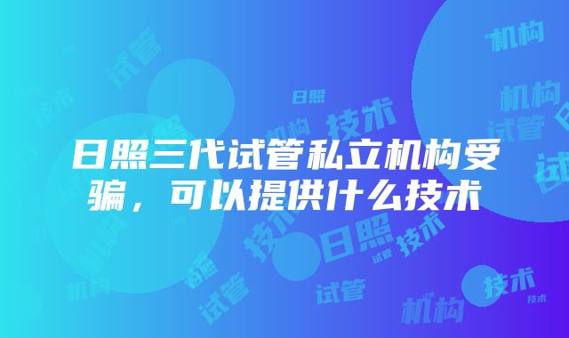 日照三代试管私立机构受骗，可以提供什么技术