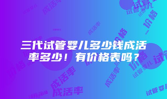 三代试管婴儿多少钱成活率多少！有价格表吗？