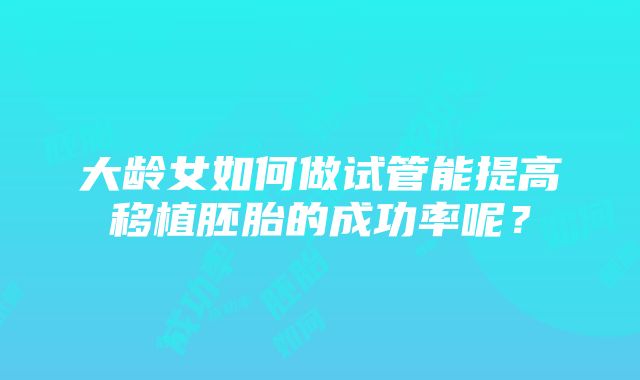 大龄女如何做试管能提高移植胚胎的成功率呢？