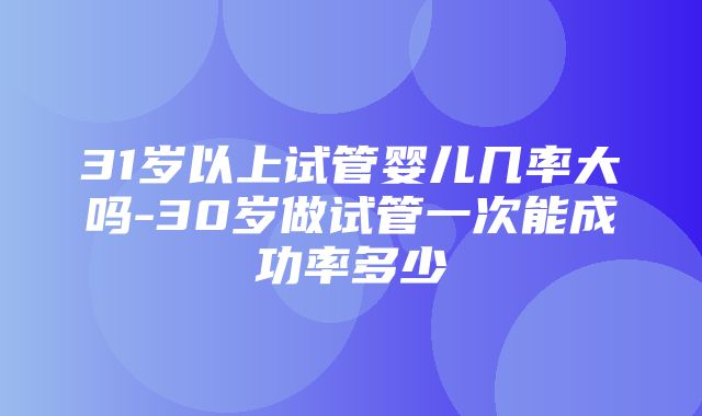 31岁以上试管婴儿几率大吗-30岁做试管一次能成功率多少