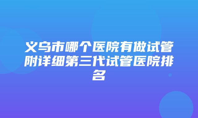 义乌市哪个医院有做试管附详细第三代试管医院排名