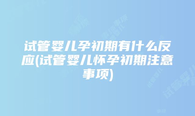 试管婴儿孕初期有什么反应(试管婴儿怀孕初期注意事项)