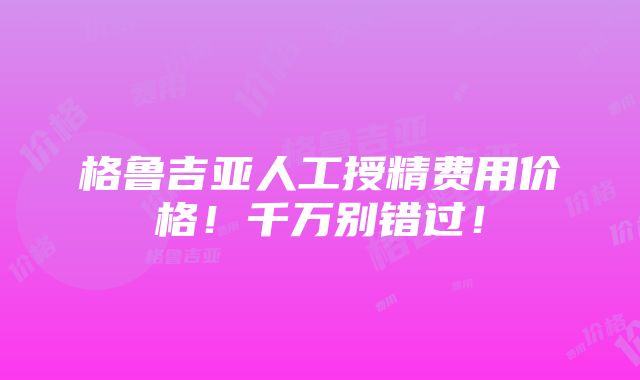 格鲁吉亚人工授精费用价格！千万别错过！