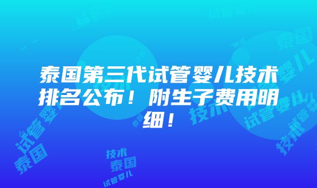 泰国第三代试管婴儿技术排名公布！附生子费用明细！