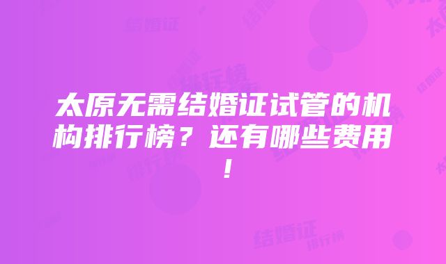 太原无需结婚证试管的机构排行榜？还有哪些费用！