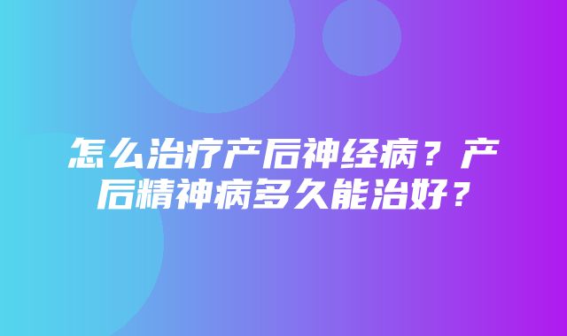 怎么治疗产后神经病？产后精神病多久能治好？