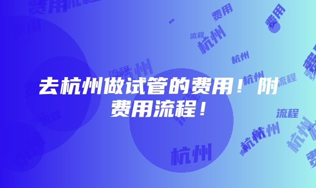 去杭州做试管的费用！附费用流程！