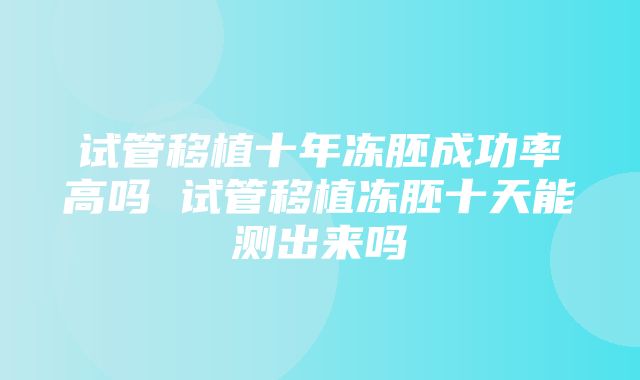 试管移植十年冻胚成功率高吗 试管移植冻胚十天能测出来吗