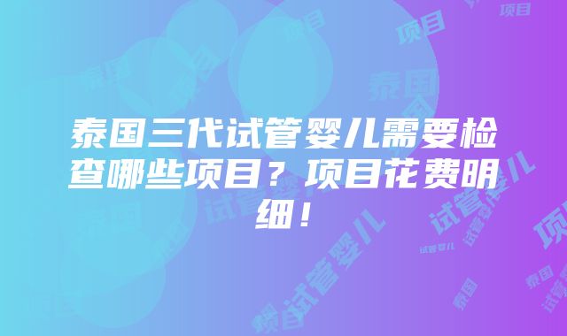 泰国三代试管婴儿需要检查哪些项目？项目花费明细！