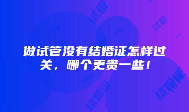 做试管没有结婚证怎样过关，哪个更贵一些！