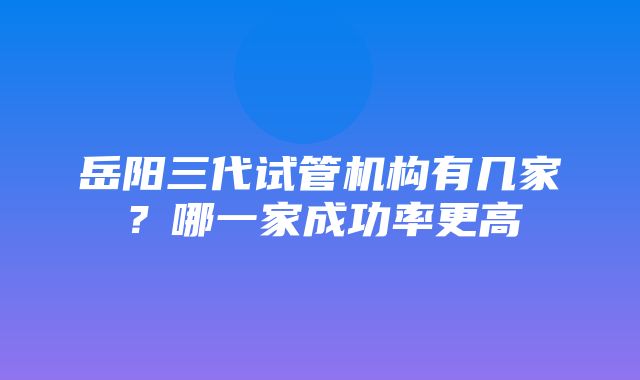 岳阳三代试管机构有几家？哪一家成功率更高