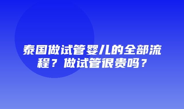 泰国做试管婴儿的全部流程？做试管很贵吗？