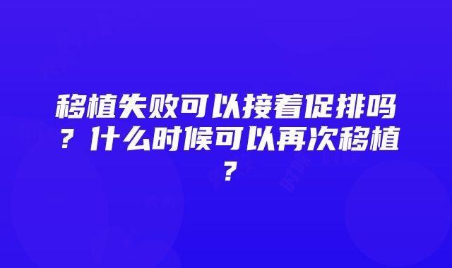 移植失败可以接着促排吗？什么时候可以再次移植？