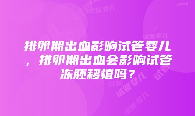 排卵期出血影响试管婴儿，排卵期出血会影响试管冻胚移植吗？