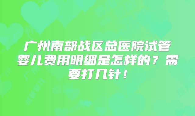 广州南部战区总医院试管婴儿费用明细是怎样的？需要打几针！