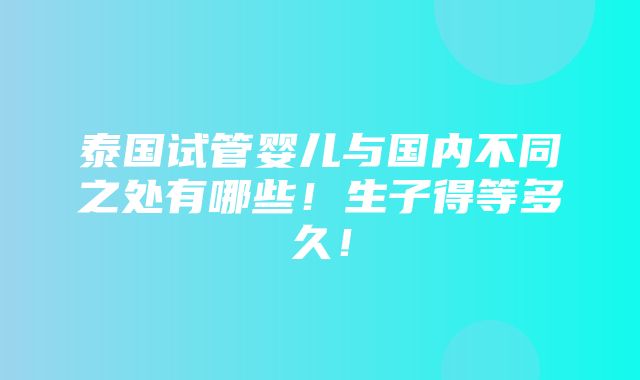 泰国试管婴儿与国内不同之处有哪些！生子得等多久！